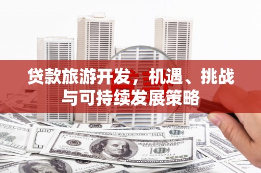 丽江贷款旅游开发，机遇、挑战与可持续发展策略