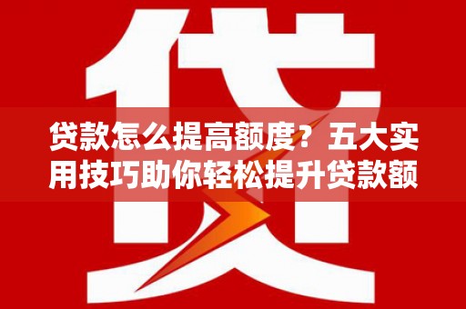 清河门贷款怎么提高额度？五大实用技巧助你轻松提升贷款额度